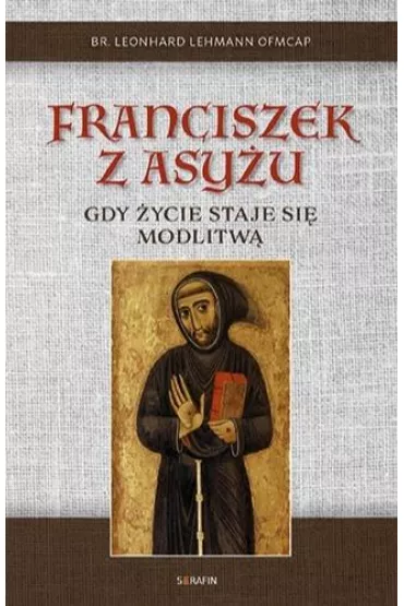 Franciszek z Asy�u. Gdy �ycie staje si� modlitw� - br Leonhard Lehman OFMCap