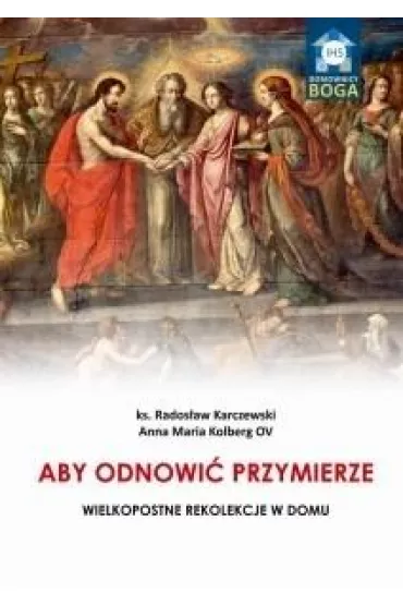 Aby odnowi� Przymierze. Wielkopostne rekolekcje w domu - Rados�aw Karczewski, Kolberg Anna Maria Ov