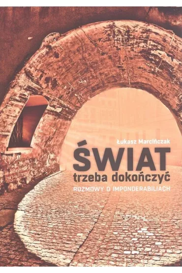 �wiat trzeba doko�czy�. Rozmowy o imponderabiliach - �ukasz Marci�czak