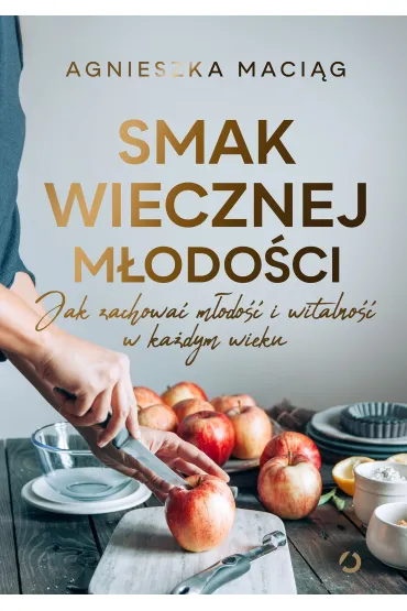 Smak wiecznej m�odo�ci. Jak zachowa� m�odo�� i witalno�� w ka�dym wieku - Agnieszka Maci�g