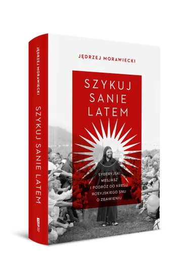 Szykuj sanie latem. Syberyjski mesjasz i podr� do kresu rosyjskiego snu o zbawieniu - J�drzej Morawiecki