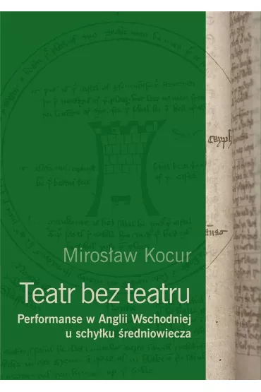 Teatr bez teatru. Performanse w Anglii Wschodniej u schy�ku �redniowiecza - Miros�aw Kocur