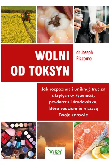 Wolni od toksyn. Jak rozpozna� i unikn�� trucizn ukrytych w �ywno�ci, powietrzu i �rodowisku, kt�re codziennie niszcz� Twoje zdrowie - Joseph  Pizzorno