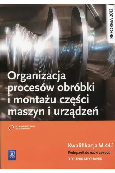 Organizacja proces�w obr�bki i monta�u cz�ci maszyn i urz�dze�. Kwalifikacja M.44.1 - Krzysztof Grzelak, Stanis�aw Kowalczyk