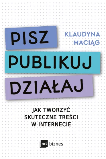 Pisz. Publikuj. Dzia�aj. Jak tworzy� skuteczne tre�ci w internecie - Klaudyna  Maci�g