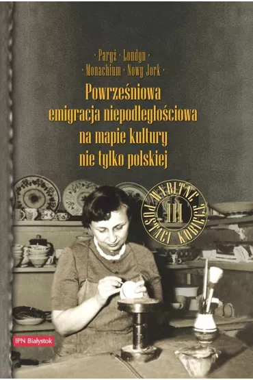 Pary�, Londyn, Monachium, Nowy Jork. Powrze�niowa emigracja na mapie kultury nie tylko polskiej. Tom 3: Wybitne postaci kobiece - Violetta Wejs-Milewska, Ewa Rogalewska, Anna Janicka