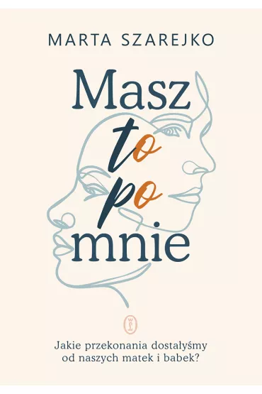 Masz to po mnie. Jakie przekonania dostaymy od naszych matek i babek? - Marta Szarejko