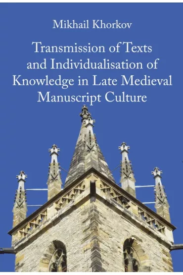 Transmission of Texts and Individualisation of Knowledge in Late Medieval Manuscript Culture - Mikhail Khorkov