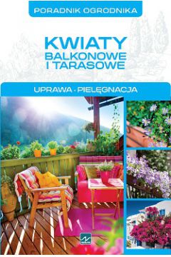 Kwiaty Balkonowe I Tarasowe: Uprawa, Pielgnacja. Poradnik Ogrodnika