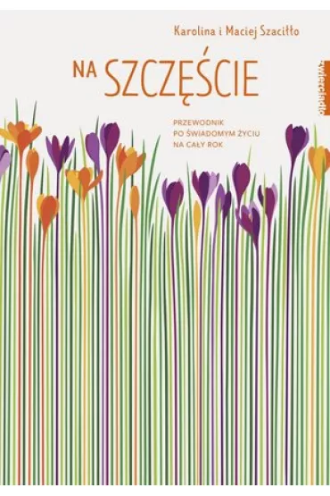 Na szczcie. Przewodnik po wiadomym yciu na cay rok - Karolina Szacio, Maciej Szacio