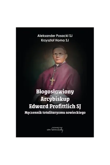 B�ogos�awiony Arcybiskup Edward Profittlich SJ. M�czennik totalitaryzmu sowieckiego. - Aleksander Posacki, Krzysztof Homa