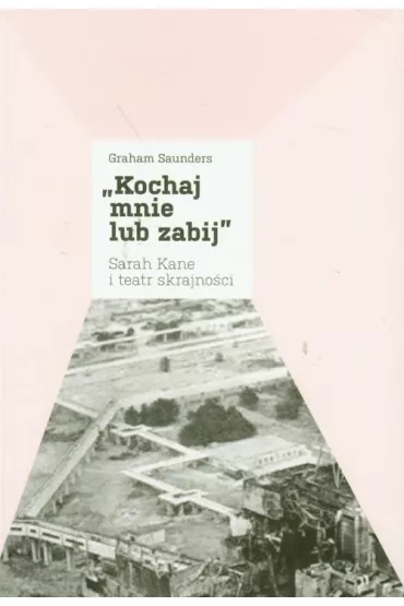 Kochaj mnie lub zabij. Sarah Kane i teatr skrajno�ci - Graham Saunders
