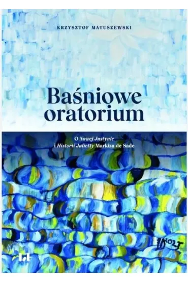Ba�niowe oratorium. O Nowej Justynie i Historii Julietty Markiza de Sade - Krzysztof Matuszewski