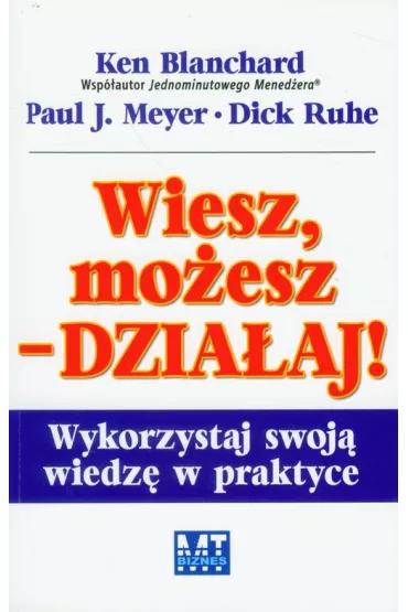 Wiesz, mo�esz dzia�aj. Wykorzystaj swoj� wiedz� w praktyce - Ken Blanchard, Paul Meyer, Dick Ruhe
