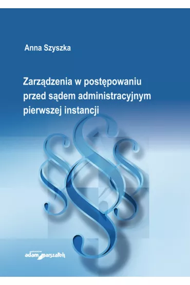 Zarz�dzenia w post�powaniu przed s�dem administracyjnym pierwszej instancji - Anna Szyszka