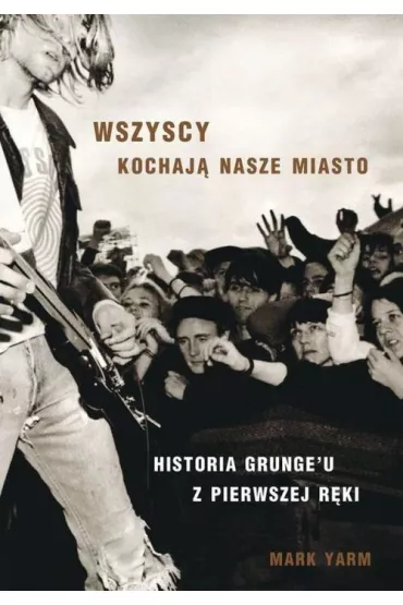 Wszyscy kochaj� nasze miasto. Historia grunge'u z pierwszej r�ki - Mark  Yarm