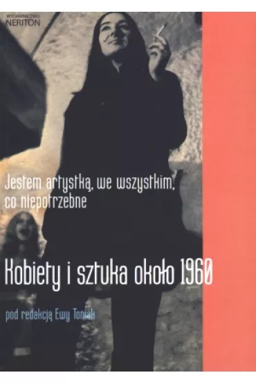 Jestem artystk� we wszystkim co niepotrzebne Kobiety i sztuka oko�o 1960 - Ewa Toniak