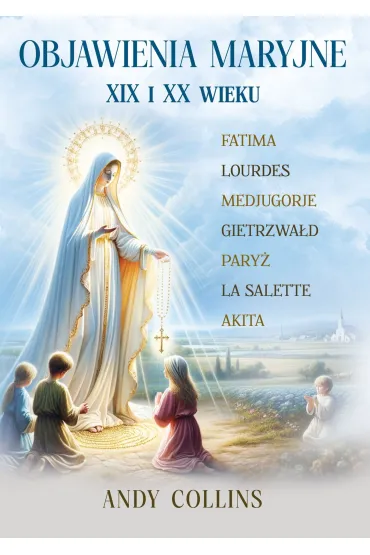 Objawienia Maryjne XIX i XX wieku. Przysz�o�� Ko�cio�a, Polski i �wiata - Andy Collins