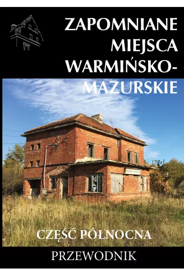 Zapomniane miejsca Warmi�sko-mazurskie. Cz�� p�nocna. Przewodnik