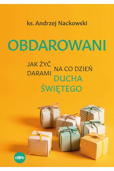 Obdarowani. Jak �y� na co dzie� darami Ducha �wi�tego - Andrzej Nackowski