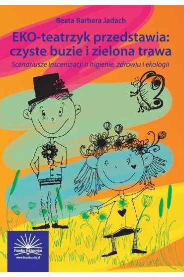 EKO-teatrzyk przedstawia: czyste buzie i zielona trawa. Scenariusze inscenizacji o higienie, zdrowiu i ekologii - Beata Barbara Jadach