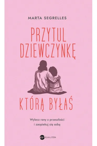 Przytul dziewczynk�, kt�r� by�a�. Wylecz swoje rany z przesz�o�ci i zaopiekuj si� sob� - Marta Segrelles