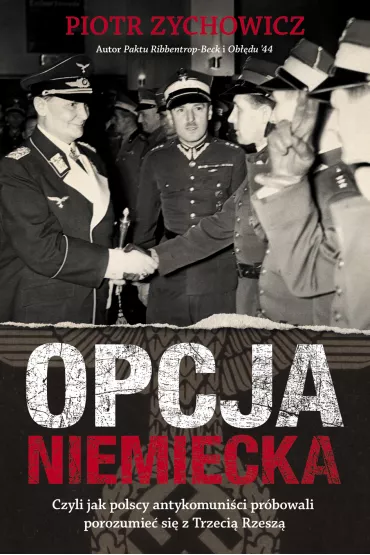 Opcja niemiecka. Czyli jak polscy antykomuni�ci pr�bowali porozumie� si� z Trzeci� Rzesz� - Piotr Zychowicz