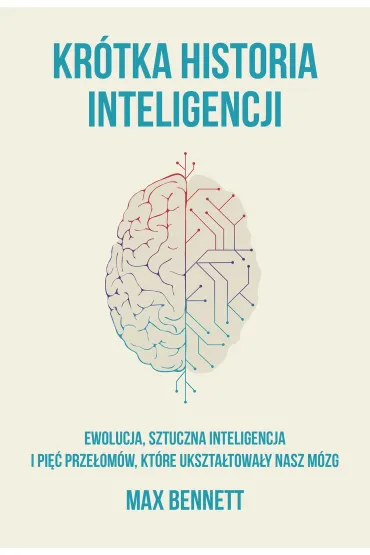Kr�tka Historia Inteligencji Ewolucja, Sztuczna Inteligencja I Pi�� Prze�om�w, Kt�re Ukszta�towa�y Nasz M�zg - Max Bennett