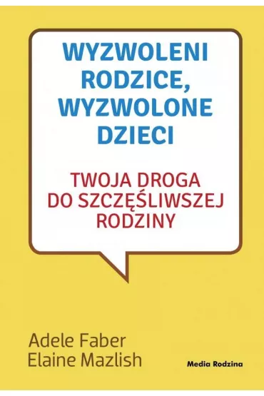 Wyzwoleni rodzice, wyzwolone dzieci. Twoja droga do szczliwszej rodziny - Adele Faber, Elaine Mazlish