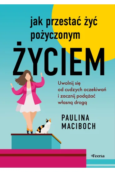 Jak przesta� �y� po�yczonym �yciem. Uwolnij si� od cudzych oczekiwa� i zacznij pod��a� w�asn� drog� - Paulina  Maciboch