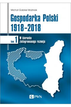 Gospodarka Polski 1918-2018. W kierunku zintegrowanego rozwoju. Tom 1