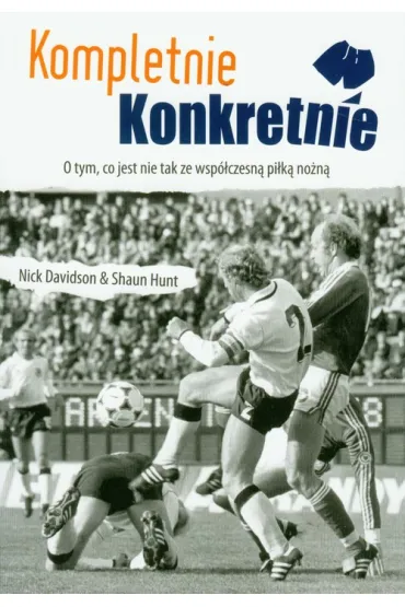 Kompletnie Konkretnie. O tym, co jest nie tak  ze wsp�czesn� pi�k� no�n� - Nick Davidson, Shaun Hunt