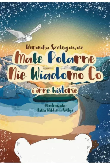 Ma�e Polarne Nie Wiadomo Co i inne historie - Weronika Szel�giewicz