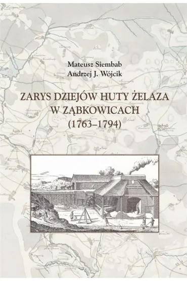 Zarys dziej�w huty �elaza w Z�bkowicach 1763-1794 - Andrzej J. W�jcik, Mateusz  Siembab