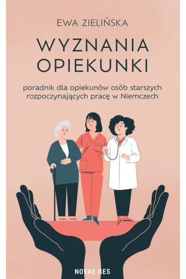 Wyznania opiekunki - poradnik dla opiekun�w os�b starszych rozpoczynaj�cych prac� w Niemczech - Ewa Zieli�ska