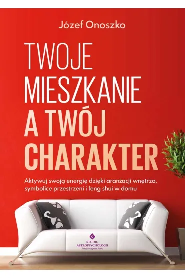 Twoje mieszkanie a tw�j charakter. Aktywuj swoj� energi� dzi�ki aran�acji wn�trza, symbolice przestrzeni i feng shui w domu - J�zef Onoszko