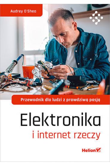 Elektronika i internet rzeczy. Przewodnik dla ludzi z prawdziwą pasją