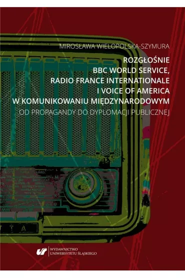 Rozg�o�nie BBC World Service, Radio France Internationale i Voice of America w komunikowaniu mi�dzynarodowym. Od propagandy do dyplomacji publicznej - Miros�awa  Wielopolska-Szymura
