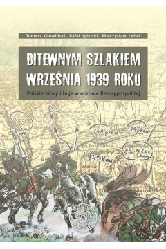 Bitewnym szlakiem wrzenia 1939 roku polskie bitwy i boje w obronie rzeczypospolitej