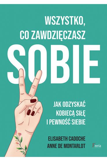 Wszystko, co zawdzięczasz sobie. Jak odzyskać kobiecą siłę i pewność siebie