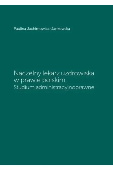 Naczelny lekarz uzdrowiska w prawie polskim. Studium administracyjne - Paulina Jachimowicz-Jankowska