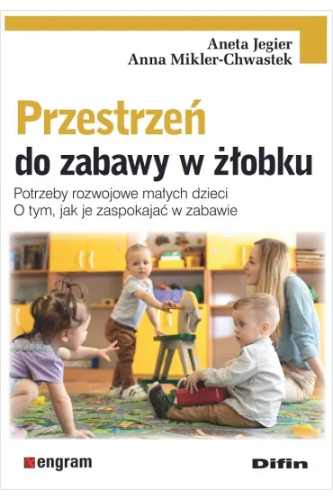 Przestrze� do zabawy w ��obku. Potrzeby rozwojowe ma�ych dzieci. O tym, jak je zaspokaja� w zabawie - Aneta Jegier, Anna Mikler-Chwastek