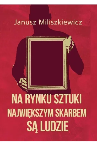 Na rynku sztuki najwi�kszym skarbem s� ludzie - Janusz Miliszkiewicz