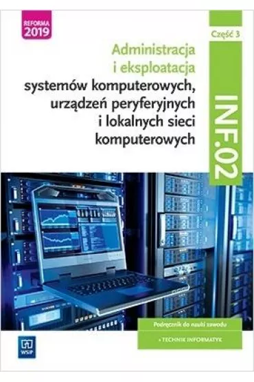 Administracja i eksploatacja system�w komputerowych, urz�dze� peryferyjnych i lokalnych sieci komputerowych. INF.02. Cz�� 3 Podr�cznik do nauki zawodu technik informatyk dla szk� ponadgimnazjalnych i ponadpodstawowych