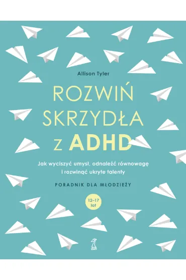 Rozwi� skrzyd�a z ADHD. Jak wyciszy� umys�, odnale�� r�wnowag� i rozwin�� ukryte talenty - Allison Tyler