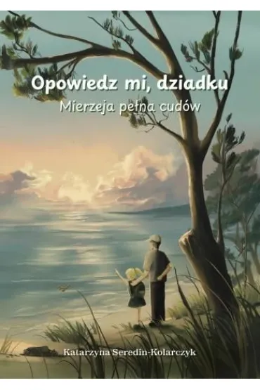 Opowiedz mi o dziadku. Mierzeja pe�na cud�w - Katarzyna  Seredin-Kolarczyk
