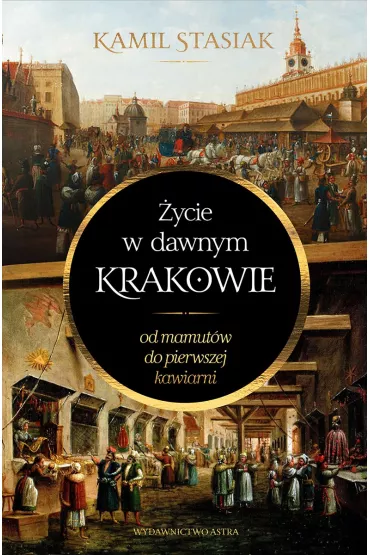 �ycie w dawnym Krakowie. Od mamut�w do pierwszej kawiarni - Kamil Stasiak