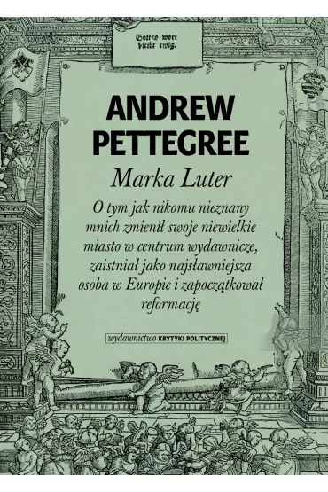 Marka Luter. O tym jak nikomu nieznany mnich zmieni� swoje niewielkie miasto w centrum wydawnicze, zaistnia� jako najs�awniejsza osoba w Europie i zapocz�tkowa� reformacj� - Andrew Pettegree