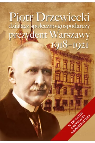 Piotr Drzewiecki. Dzia�acz spo�eczno-polityczny, prezydent Warszawy 1918-1921 - El�bieta  Wodzy�ska