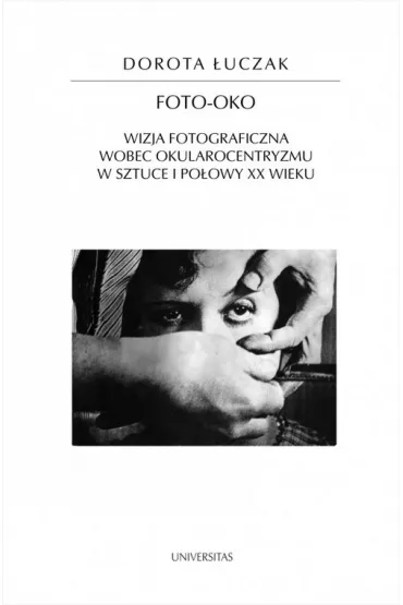 Foto-oko Wizja fotograficzna wobec okularocentryzmu w sztuce I po�owy XX wieku - Dorota  �uczak